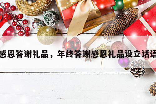 感恩答谢礼品，年终答谢感恩礼品设立话语