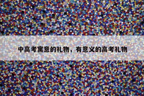 中高考寓意的礼物，有意义的高考礼物