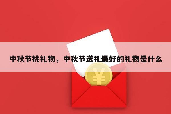 中秋节挑礼物，中秋节送礼最好的礼物是什么