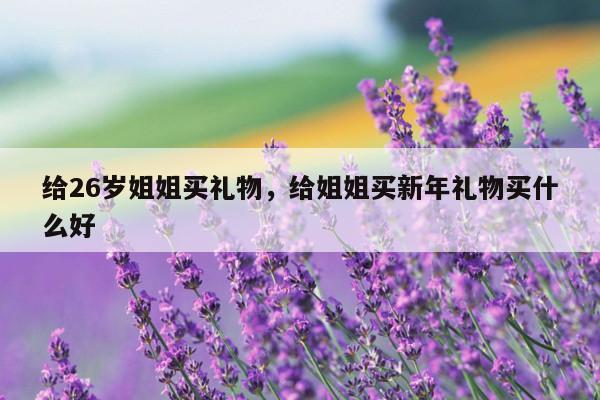 给26岁姐姐买礼物，给姐姐买新年礼物买什么好