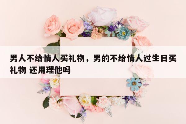 男人不给情人买礼物，男的不给情人过生日买礼物 还用理他吗