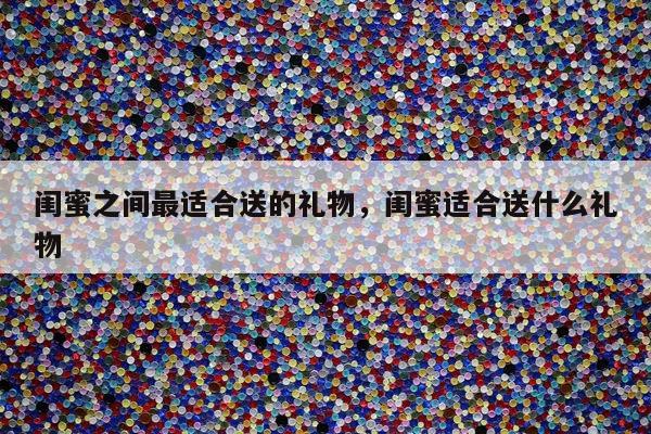 闺蜜之间最适合送的礼物，闺蜜适合送什么礼物