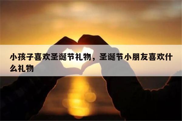 小孩子喜欢圣诞节礼物，圣诞节小朋友喜欢什么礼物