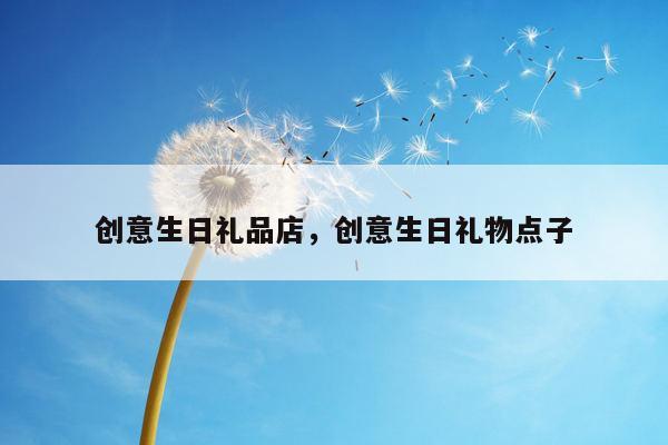 创意生日礼品店，创意生日礼物点子