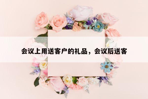 会议上用送客户的礼品，会议后送客