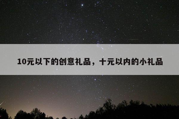 10元以下的创意礼品，十元以内的小礼品