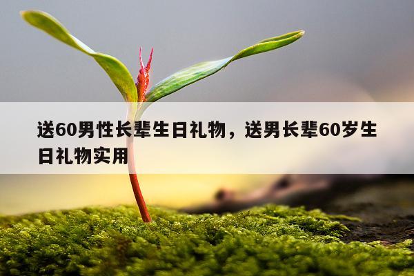 送60男性长辈生日礼物，送男长辈60岁生日礼物实用