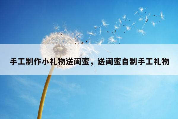 手工制作小礼物送闺蜜，送闺蜜自制手工礼物