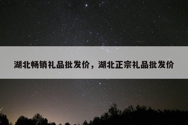 湖北畅销礼品批发价，湖北正宗礼品批发价