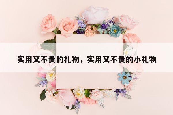 实用又不贵的礼物，实用又不贵的小礼物