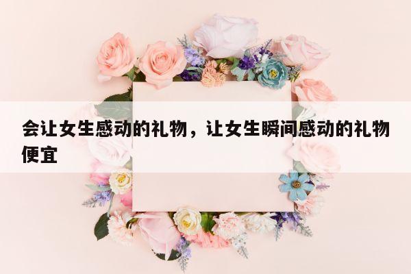 会让女生感动的礼物，让女生瞬间感动的礼物便宜