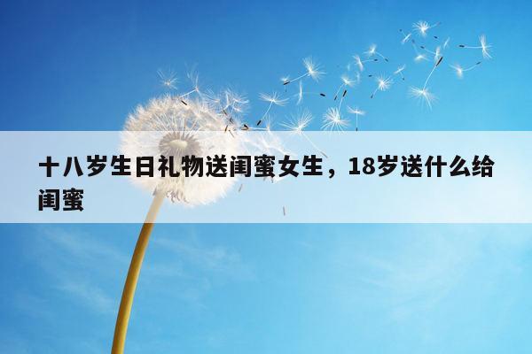 十八岁生日礼物送闺蜜女生，18岁送什么给闺蜜