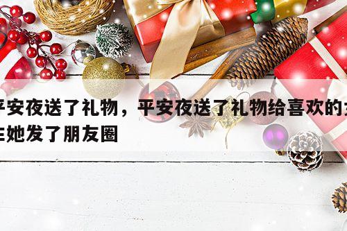 平安夜送了礼物，平安夜送了礼物给喜欢的女生她发了朋友圈