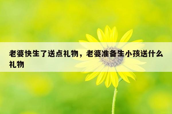 老婆快生了送点礼物，老婆准备生小孩送什么礼物