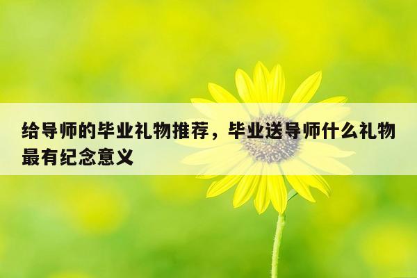 给导师的毕业礼物推荐，毕业送导师什么礼物最有纪念意义