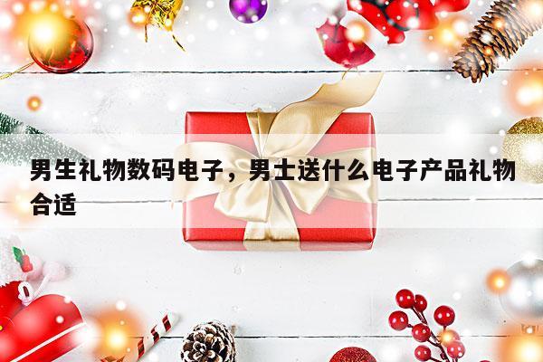 男生礼物数码电子，男士送什么电子产品礼物合适