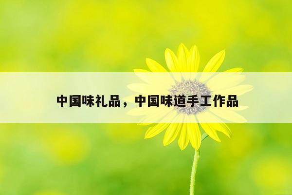 中国味礼品，中国味道手工作品