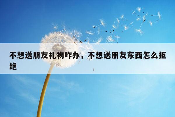 不想送朋友礼物咋办，不想送朋友东西怎么拒绝