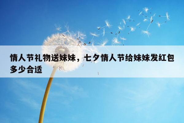 情人节礼物送妹妹，七夕情人节给妹妹发红包多少合适