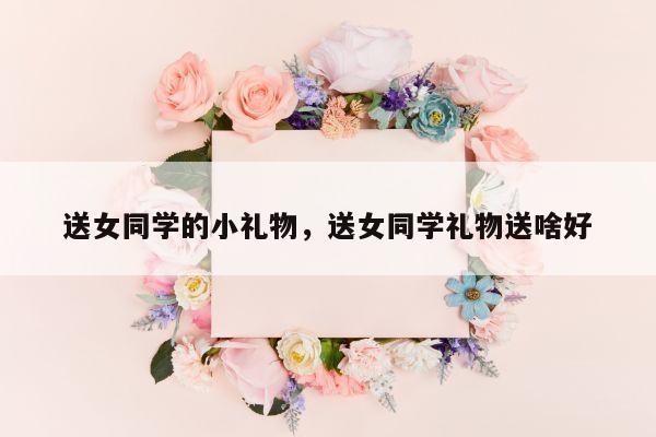送女同学的小礼物，送女同学礼物送啥好