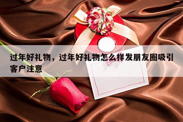 过年好礼物，过年好礼物怎么样发朋友圈吸引客户注意