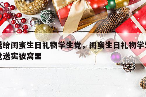 送给闺蜜生日礼物学生党，闺蜜生日礼物学生党送实被窝里