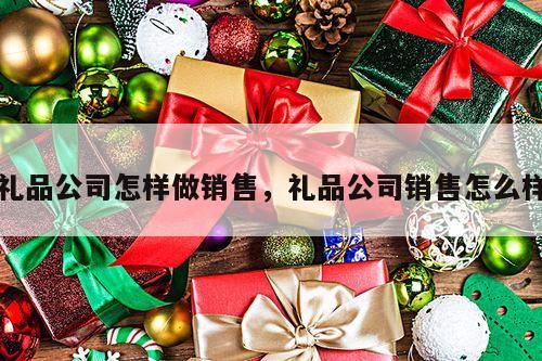 礼品公司怎样做销售，礼品公司销售怎么样