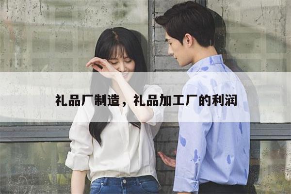 礼品厂制造，礼品加工厂的利润