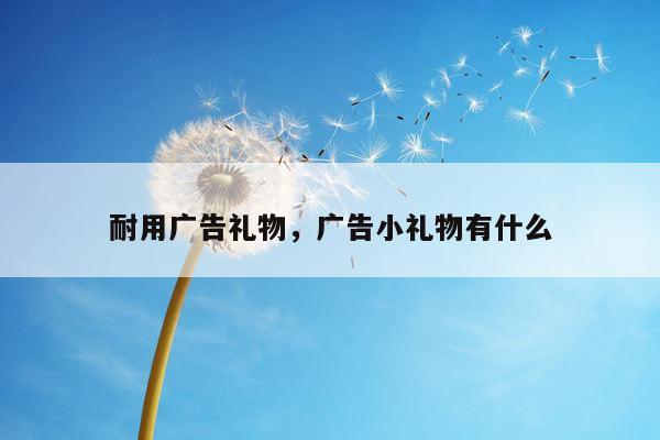 耐用广告礼物，广告小礼物有什么