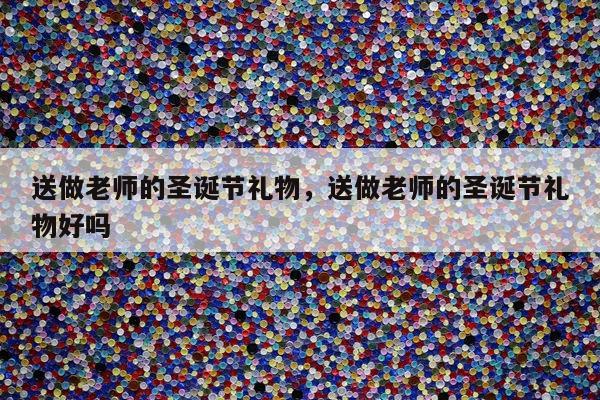 送做老师的圣诞节礼物，送做老师的圣诞节礼物好吗