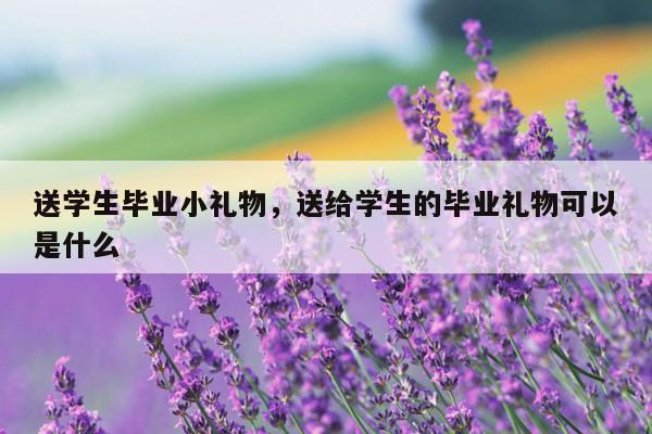 送学生毕业小礼物，送给学生的毕业礼物可以是什么