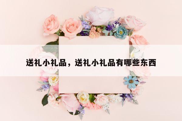 送礼小礼品，送礼小礼品有哪些东西