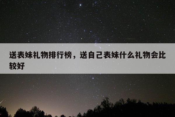 送表妹礼物排行榜，送自己表妹什么礼物会比较好