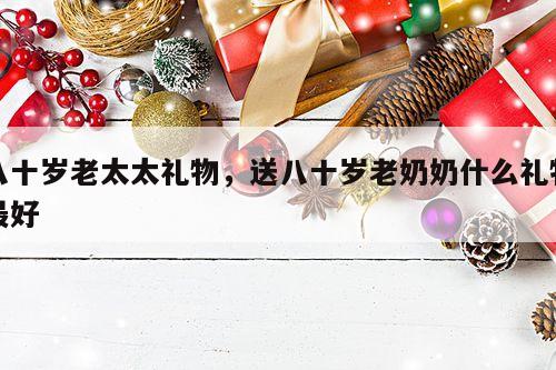 八十岁老太太礼物，送八十岁老奶奶什么礼物最好