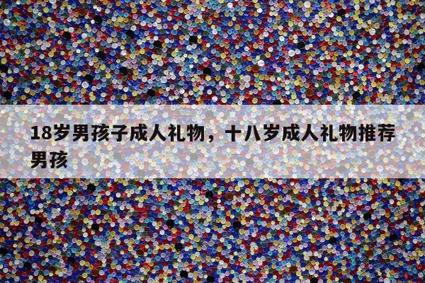 18岁男孩子成人礼物，十八岁成人礼物推荐男孩