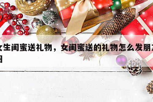 女生闺蜜送礼物，女闺蜜送的礼物怎么发朋友圈