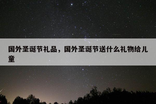 国外圣诞节礼品，国外圣诞节送什么礼物给儿童