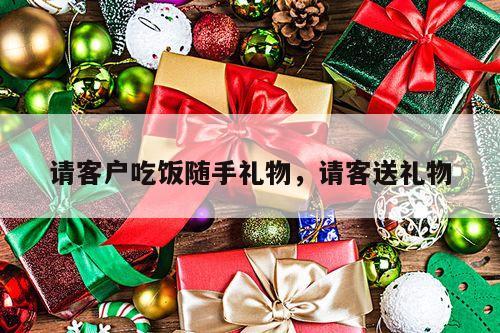 请客户吃饭随手礼物，请客送礼物