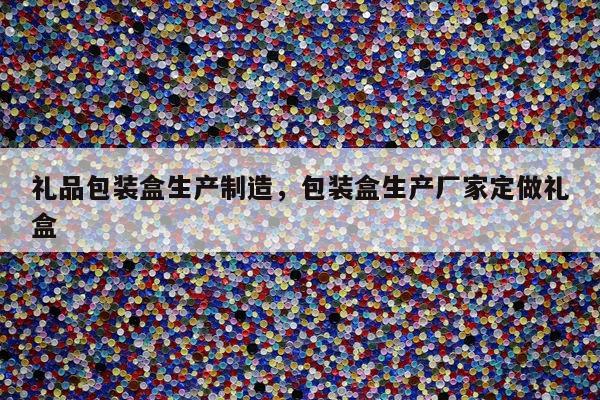 礼品包装盒生产制造，包装盒生产厂家定做礼盒
