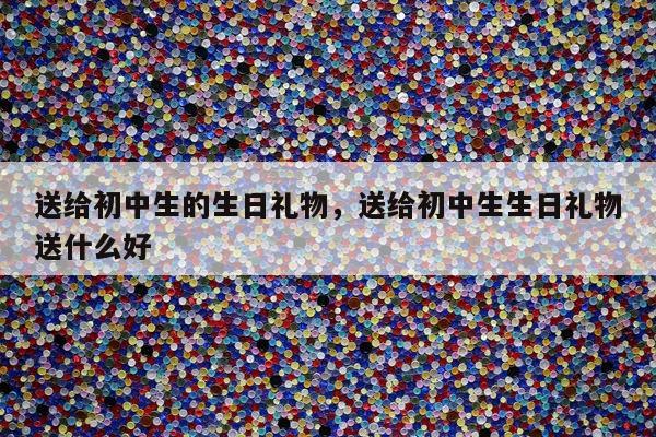 送给初中生的生日礼物，送给初中生生日礼物送什么好