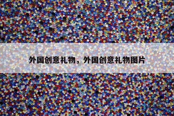外国创意礼物，外国创意礼物图片
