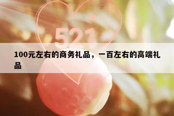 100元左右的商务礼品，一百左右的高端礼品