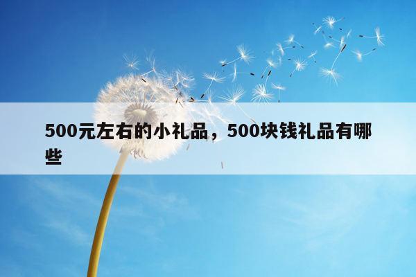 500元左右的小礼品，500块钱礼品有哪些