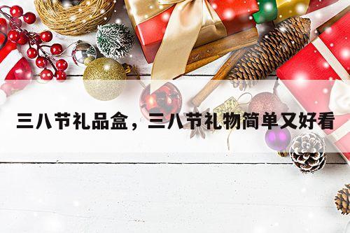 三八节礼品盒，三八节礼物简单又好看