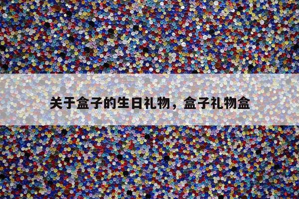 关于盒子的生日礼物，盒子礼物盒
