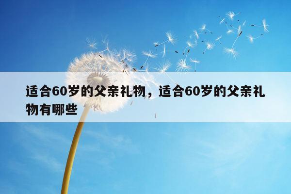 适合60岁的父亲礼物，适合60岁的父亲礼物有哪些
