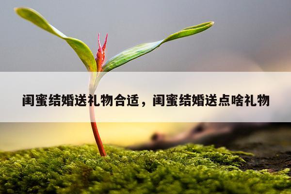 闺蜜结婚送礼物合适，闺蜜结婚送点啥礼物