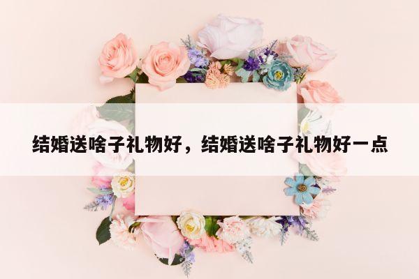 结婚送啥子礼物好，结婚送啥子礼物好一点