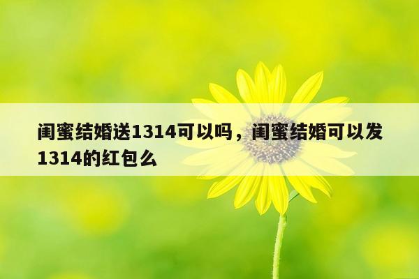 闺蜜结婚送1314可以吗，闺蜜结婚可以发1314的红包么