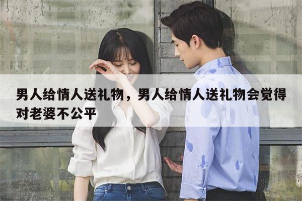 男人给情人送礼物，男人给情人送礼物会觉得对老婆不公平